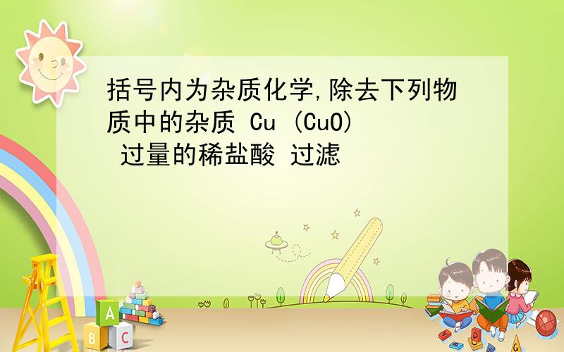 括号内为杂质化学,除去下列物质中的杂质 Cu (CuO) 过量的稀盐酸 过滤