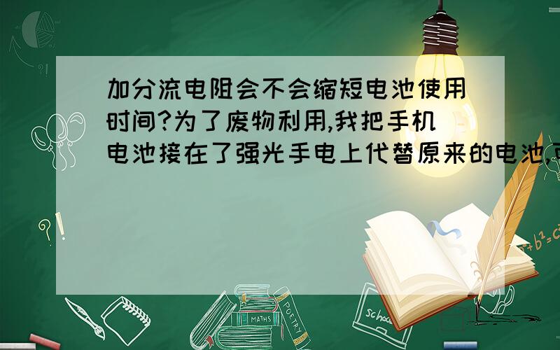 加分流电阻会不会缩短电池使用时间?为了废物利用,我把手机电池接在了强光手电上代替原来的电池,可是使用中灯头发热严重,并且电池用不了一会就没电了.这个要加分流电阻么?电池使用时