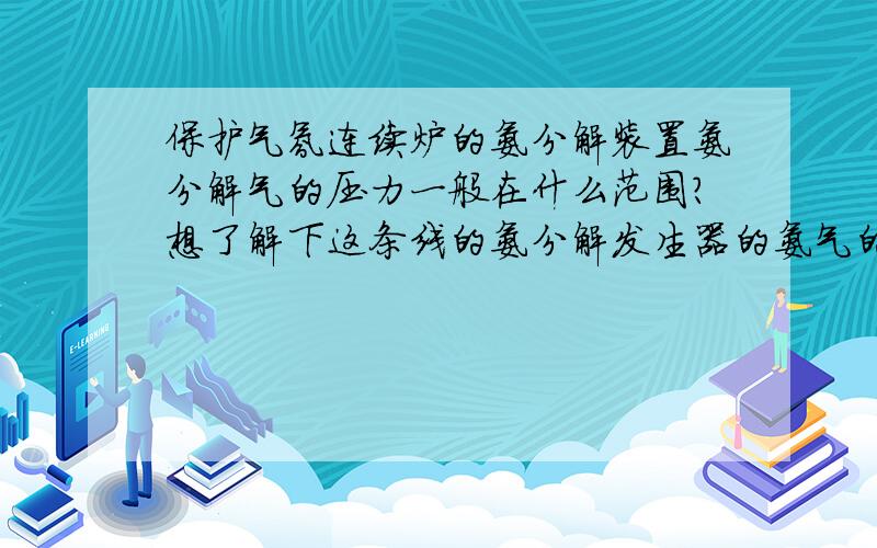 保护气氛连续炉的氨分解装置氨分解气的压力一般在什么范围?想了解下这条线的氨分解发生器的氨气的进气压力和分解后氨分解气的出气压力一般在什么范围?有哪位专家帮忙回答下不胜感