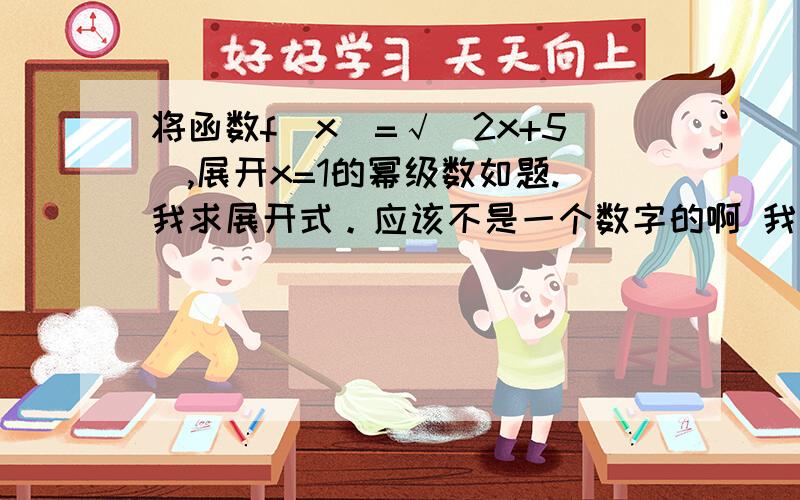 将函数f(x)=√（2x+5）,展开x=1的幂级数如题.我求展开式。应该不是一个数字的啊 我笔记上√2（x+1）+7.....但是我弄不懂。为啥是7.果然是x-1么,