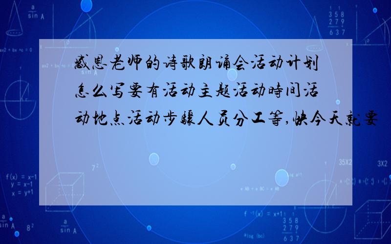 感恩老师的诗歌朗诵会活动计划怎么写要有活动主题活动时间活动地点活动步骤人员分工等,快今天就要