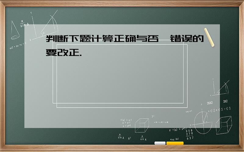 判断下题计算正确与否,错误的要改正.