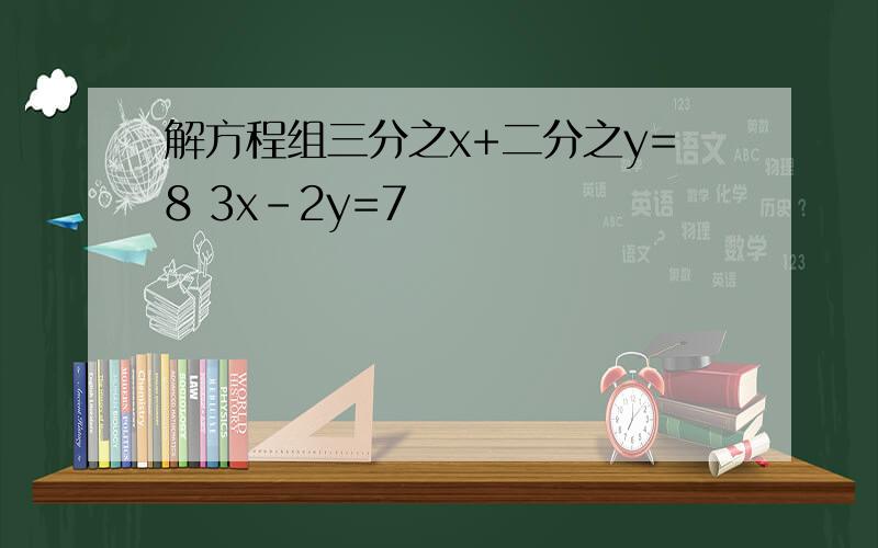 解方程组三分之x+二分之y=8 3x-2y=7