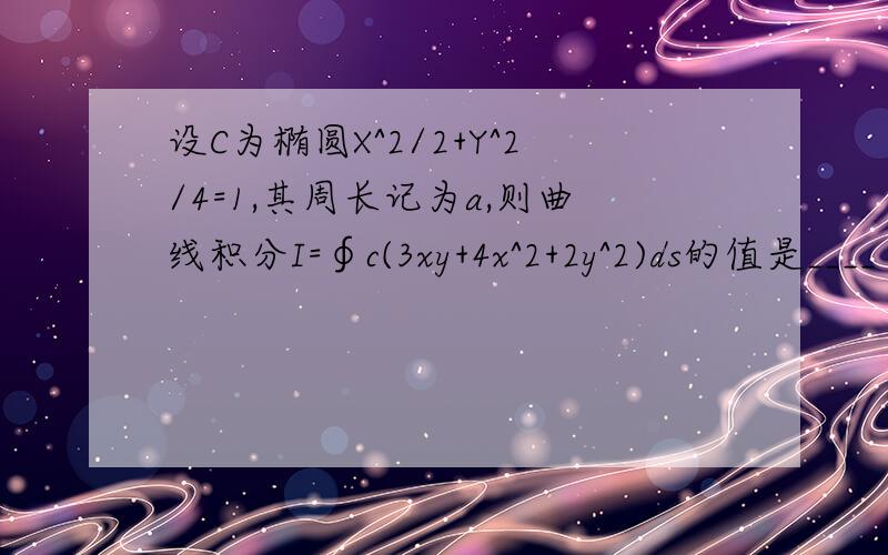 设C为椭圆X^2/2+Y^2/4=1,其周长记为a,则曲线积分I=∮c(3xy+4x^2+2y^2)ds的值是____