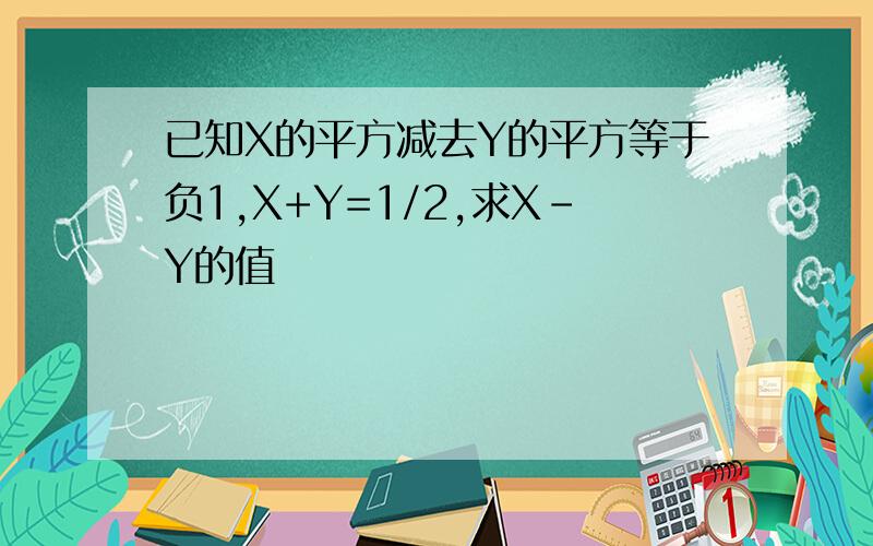 已知X的平方减去Y的平方等于负1,X+Y=1/2,求X-Y的值