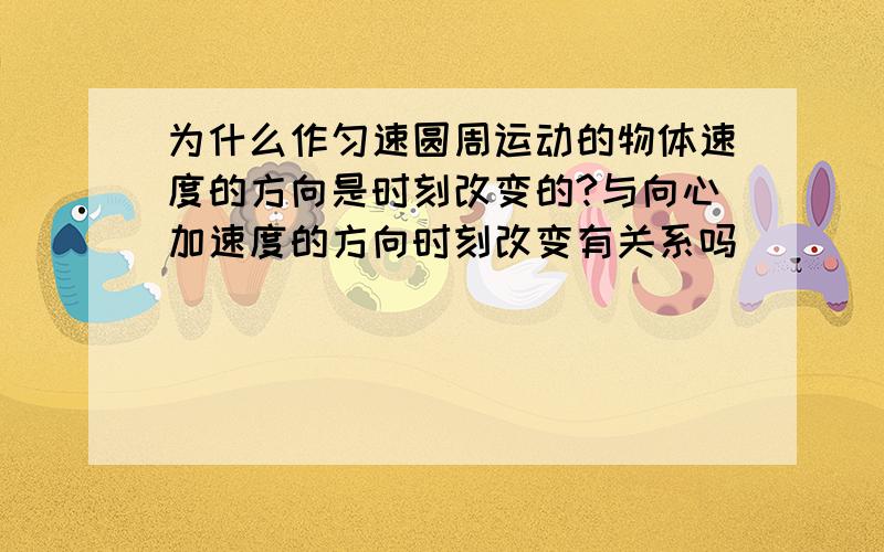 为什么作匀速圆周运动的物体速度的方向是时刻改变的?与向心加速度的方向时刻改变有关系吗