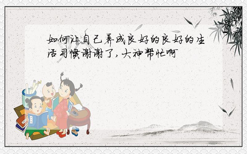 如何让自己养成良好的良好的生活习惯谢谢了,大神帮忙啊