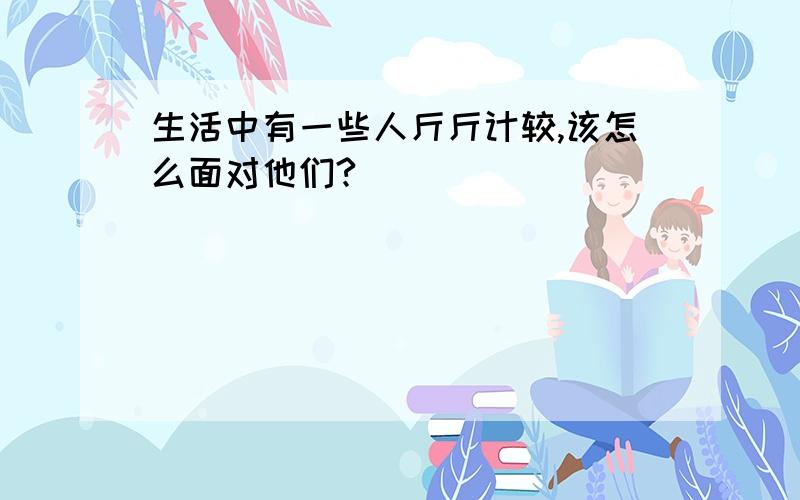 生活中有一些人斤斤计较,该怎么面对他们?