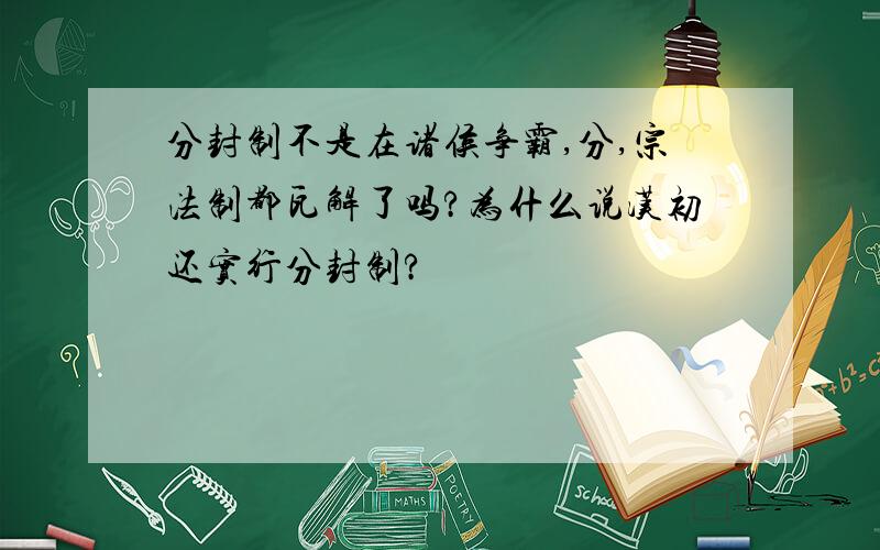 分封制不是在诸侯争霸,分,宗法制都瓦解了吗?为什么说汉初还实行分封制?