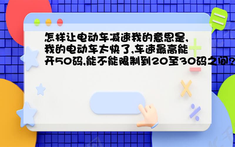 怎样让电动车减速我的意思是,我的电动车太快了,车速最高能开50码,能不能限制到20至30码之间?