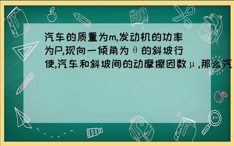 汽车的质量为m,发动机的功率为P,现向一倾角为θ的斜坡行使,汽车和斜坡间的动摩擦因数μ,那么汽车行使的最大速度为A：P/mg sinθ B：P/μmg cosθC：p/mg（sinθ+μcosθ）D：P/mg（μsinθ+cosθ）