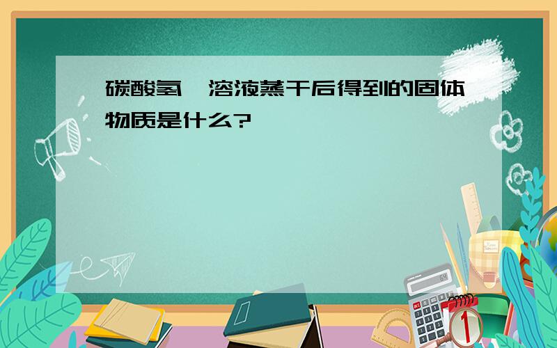 碳酸氢钡溶液蒸干后得到的固体物质是什么?