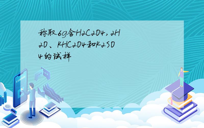 称取6g含H2C2O4,2H2O、KHC2O4和K2SO4的试样