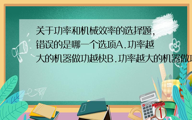 关于功率和机械效率的选择题,错误的是哪一个选项A.功率越大的机器做功越快B.功率越大的机器做功越多C.功率越大的机器机械效率就越高D.功率越大的机器机械效率就越低