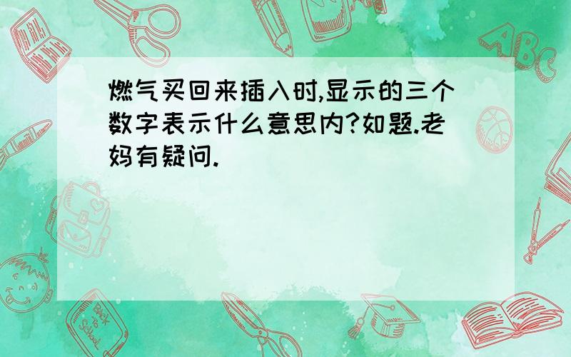 燃气买回来插入时,显示的三个数字表示什么意思内?如题.老妈有疑问.