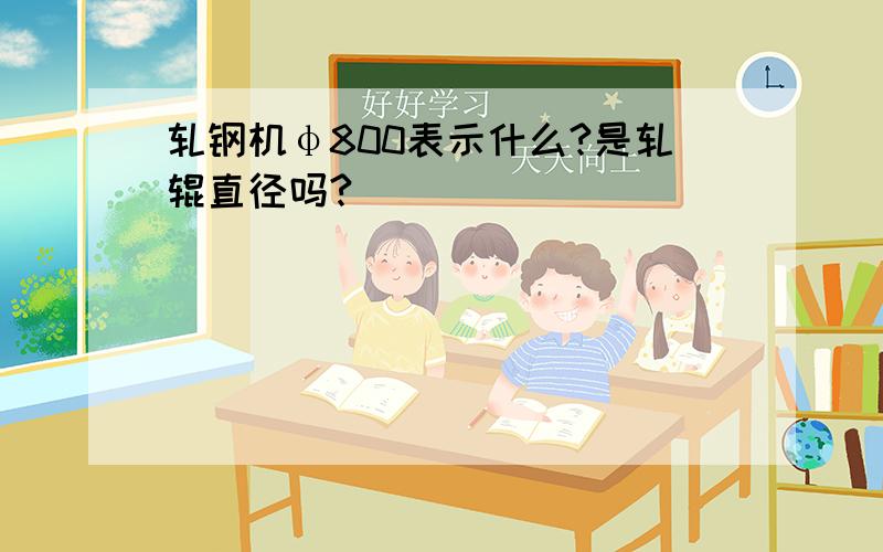 轧钢机φ800表示什么?是轧辊直径吗?