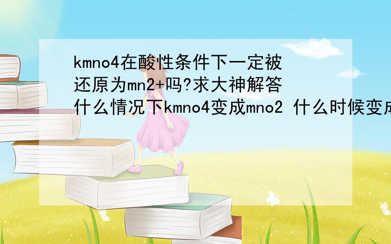 kmno4在酸性条件下一定被还原为mn2+吗?求大神解答什么情况下kmno4变成mno2 什么时候变成mn2+