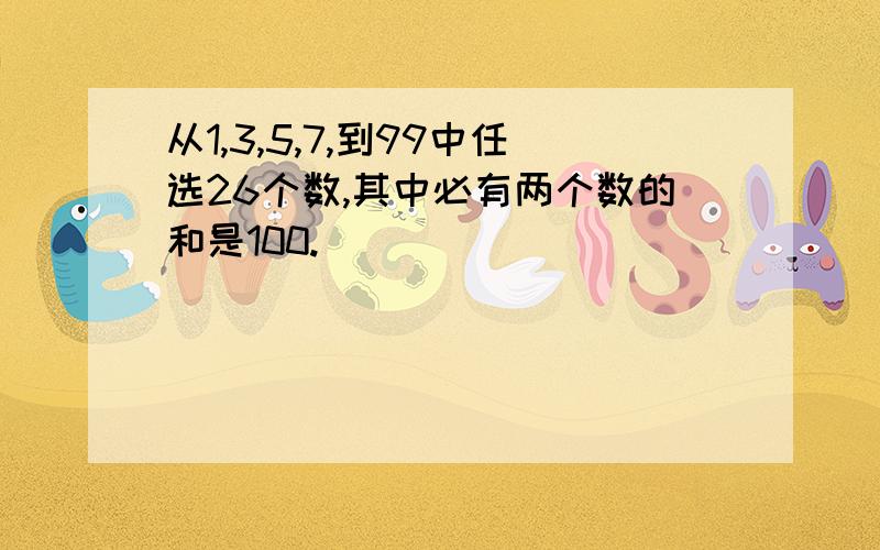 从1,3,5,7,到99中任选26个数,其中必有两个数的和是100.