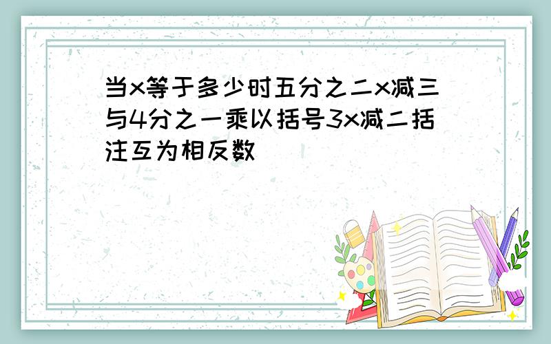 当x等于多少时五分之二x减三与4分之一乘以括号3x减二括注互为相反数
