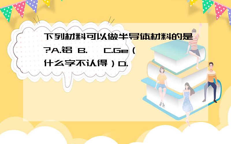 下列材料可以做半导体材料的是?A.铝 B.氩 C.Ge（什么字不认得）D.氖