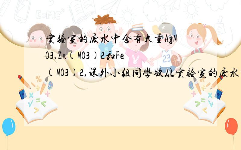 实验室的废水中含有大量AgNO3,Zn(NO3)2和Fe(NO3)2,课外小组同学欲从实验室的废水中含有大量AgNO3,Zn(NO3)2和Fe(NO3)2,课外小组同学欲从该废液中回收银,并得到副产品硫酸亚铁晶体.实验方案如下:(图