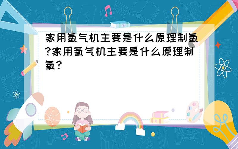 家用氧气机主要是什么原理制氧?家用氧气机主要是什么原理制氧?