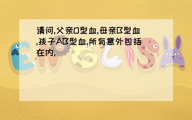 请问,父亲O型血,母亲B型血,孩子AB型血,所有意外包括在内,