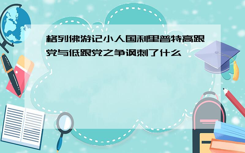 格列佛游记小人国利里普特高跟党与低跟党之争讽刺了什么