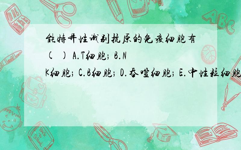 能特异性识别抗原的免疫细胞有( ) A.T细胞; B.NK细胞; C.B细胞; D.吞噬细胞; E.中性粒细胞.