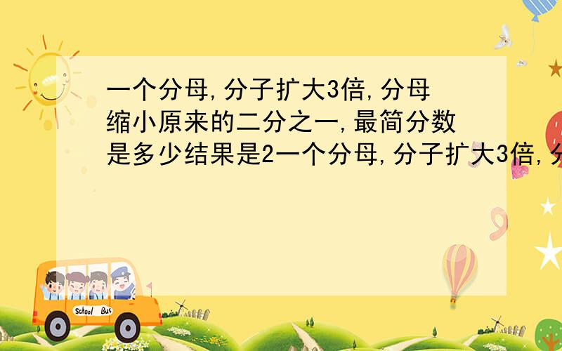 一个分母,分子扩大3倍,分母缩小原来的二分之一,最简分数是多少结果是2一个分母,分子扩大3倍,分母缩小原来的二分之一,结果是2,最简分数是多少