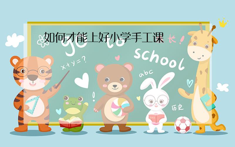 如何才能上好小学手工课