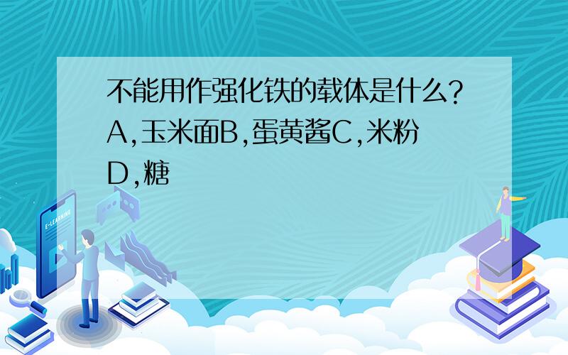 不能用作强化铁的载体是什么?A,玉米面B,蛋黄酱C,米粉D,糖