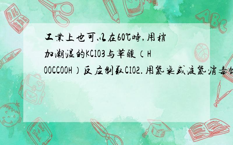 工业上也可以在60℃时,用稍加潮湿的KClO3与草酸（HOOCCOOH）反应制取ClO2.用氯气或液氯消毒饮用水时,会和水中的有机物发生反应,生成对人体有毒的有机物．因此,世界环保联盟将全面禁止用氯