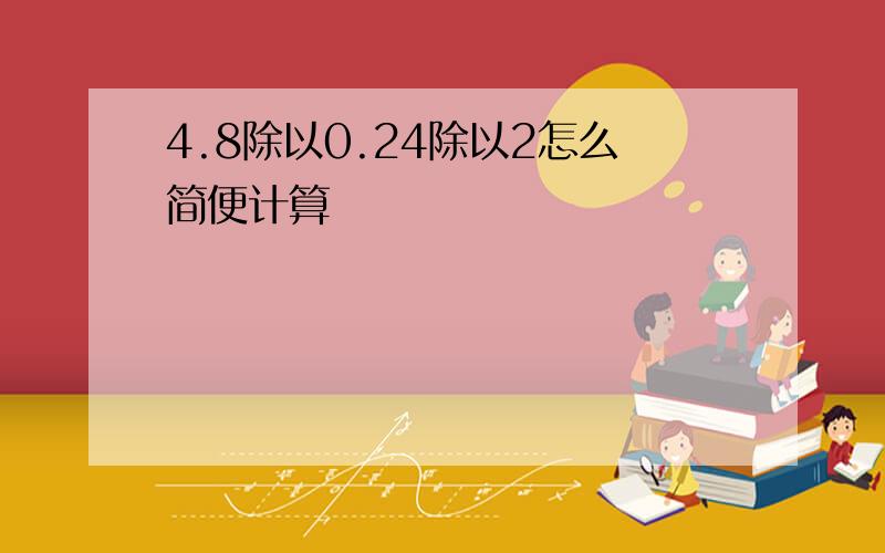 4.8除以0.24除以2怎么简便计算