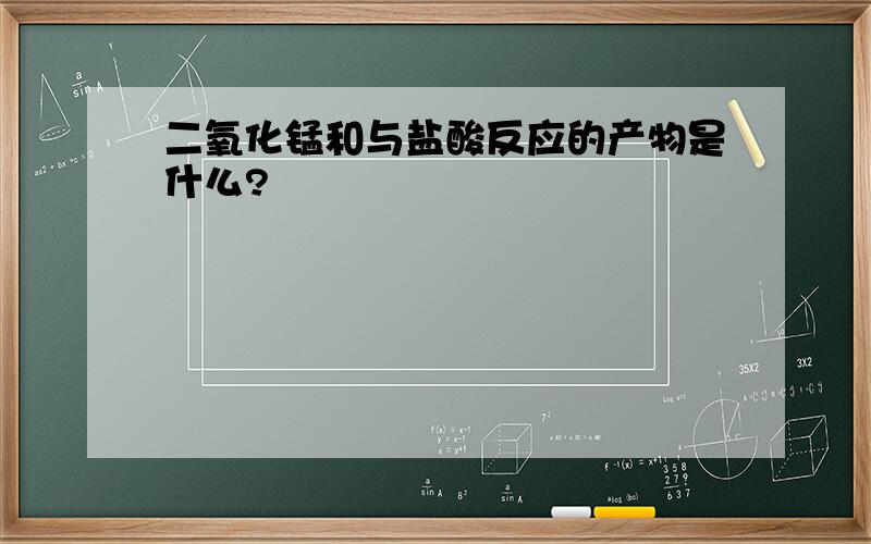 二氧化锰和与盐酸反应的产物是什么?