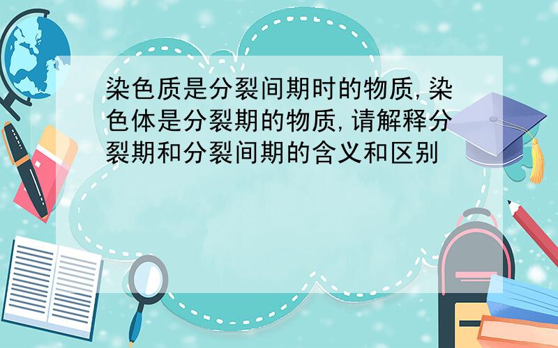 染色质是分裂间期时的物质,染色体是分裂期的物质,请解释分裂期和分裂间期的含义和区别