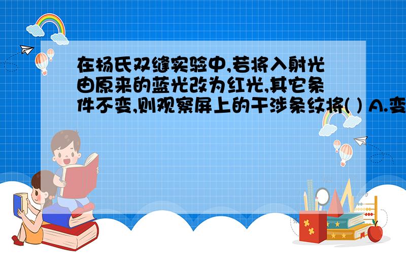 在杨氏双缝实验中,若将入射光由原来的蓝光改为红光,其它条件不变,则观察屏上的干涉条纹将( ) A.变疏 B.在杨氏双缝实验中,若将入射光由原来的蓝光改为红光,其它条件不变,则观察屏上的干