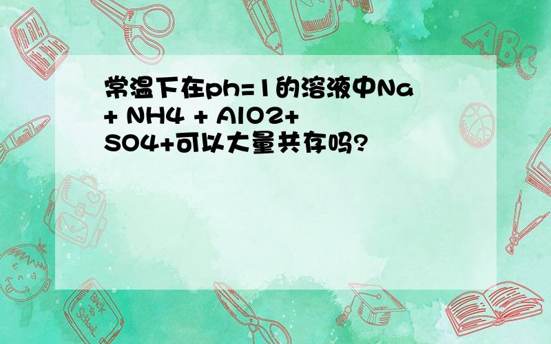 常温下在ph=1的溶液中Na+ NH4 + AlO2+ SO4+可以大量共存吗?