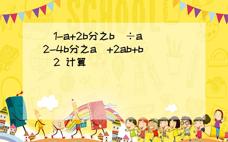 (1-a+2b分之b)÷a^2-4b分之a^+2ab+b^2 计算