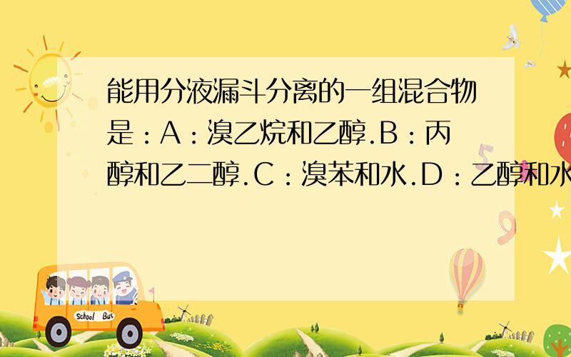 能用分液漏斗分离的一组混合物是：A：溴乙烷和乙醇.B：丙醇和乙二醇.C：溴苯和水.D：乙醇和水.