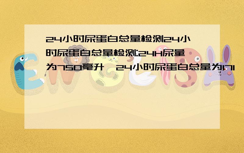 24小时尿蛋白总量检测24小时尿蛋白总量检测:24H尿量为750毫升,24小时尿蛋白总量为171,患者信息：男 26岁 广东 深圳 病情描述(发病时间、主要症状等)：07年的时候就有一个蛋白加,一直有潜血.