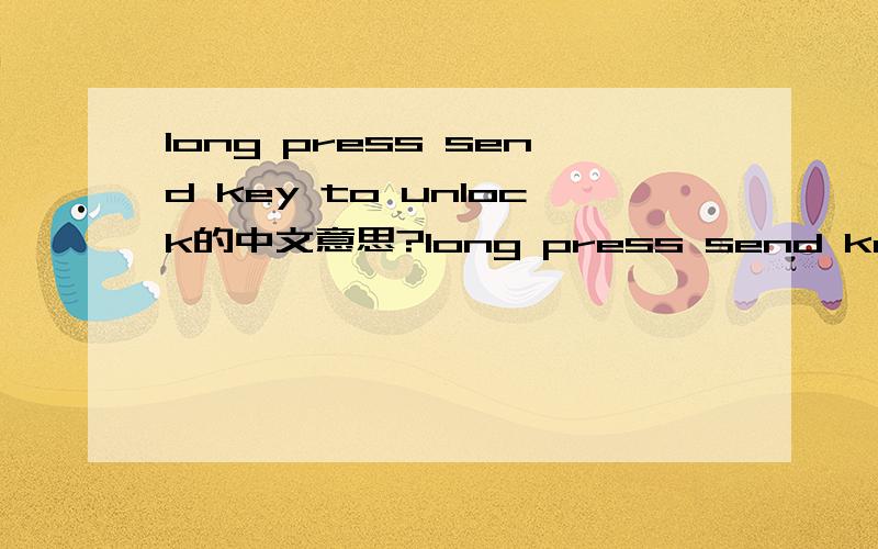 long press send key to unlock的中文意思?long press send key to unlock这句话的中文意思是什么?