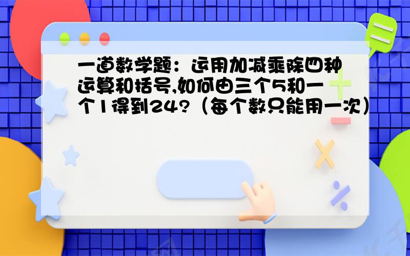 一道数学题：运用加减乘除四种运算和括号,如何由三个5和一个1得到24?（每个数只能用一次）