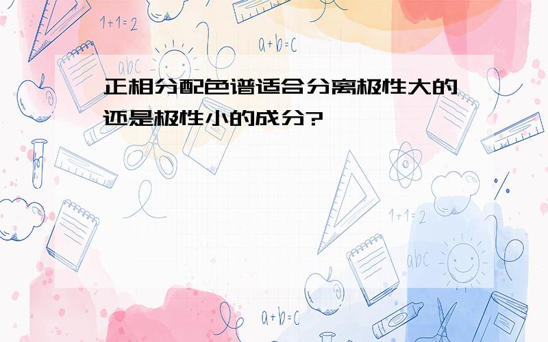 正相分配色谱适合分离极性大的还是极性小的成分?