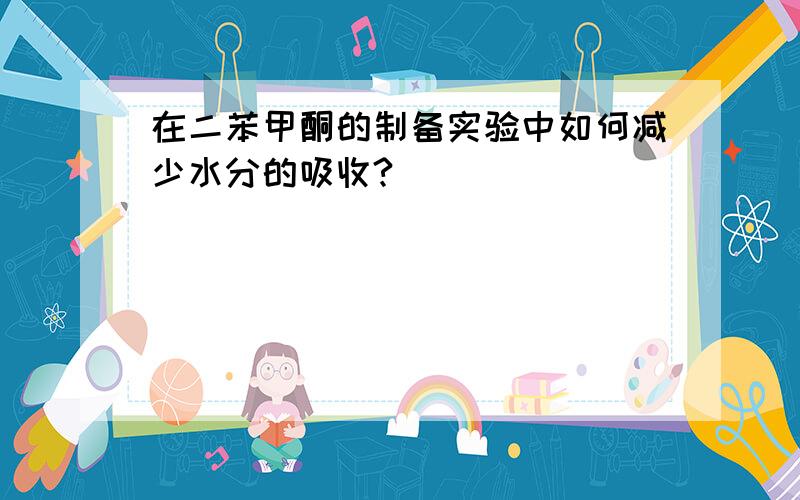 在二苯甲酮的制备实验中如何减少水分的吸收?