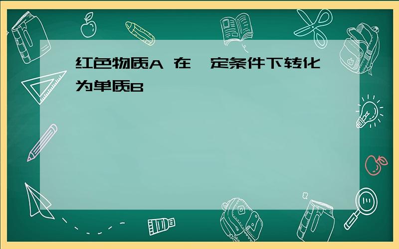 红色物质A 在一定条件下转化为单质B