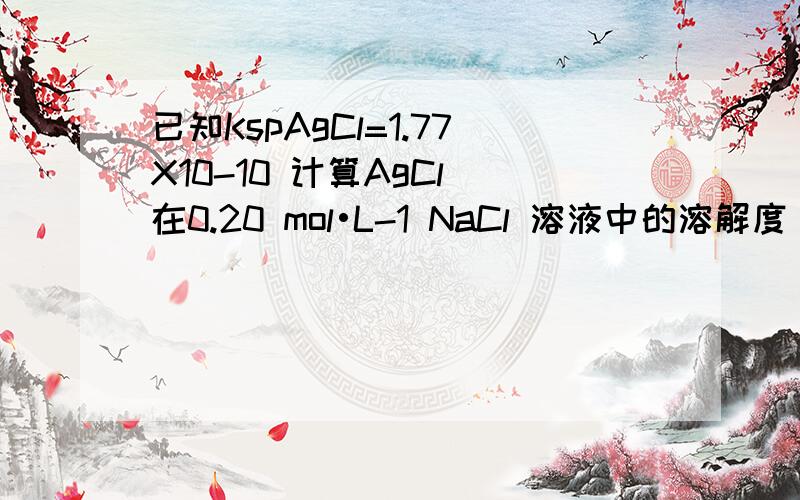 已知KspAgCl=1.77X10-10 计算AgCl 在0.20 mol•L-1 NaCl 溶液中的溶解度