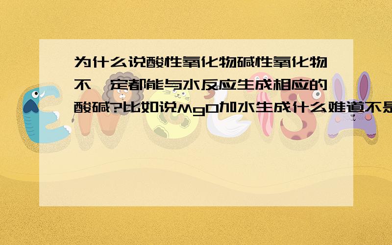 为什么说酸性氧化物碱性氧化物不一定都能与水反应生成相应的酸碱?比如说MgO加水生成什么难道不是相应的碱?