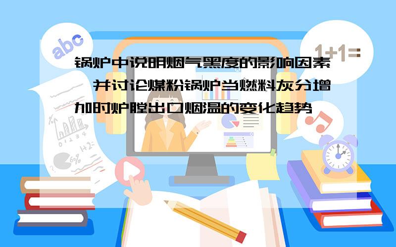 锅炉中说明烟气黑度的影响因素,并讨论煤粉锅炉当燃料灰分增加时炉膛出口烟温的变化趋势