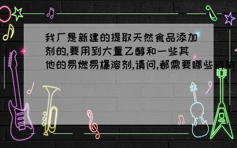 我厂是新建的提取天然食品添加剂的,要用到大量乙醇和一些其他的易燃易爆溶剂,请问,都需要哪些消防设施?目前,消防栓已经有了.